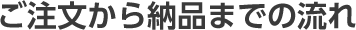 ご注文から納品までの流れ