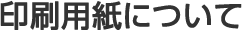 取り扱いの印刷用紙について